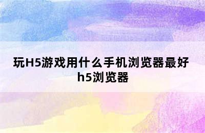 玩H5游戏用什么手机浏览器最好 h5浏览器